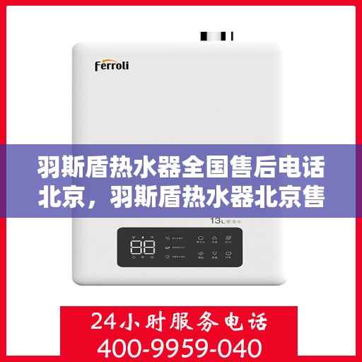 羽斯盾热水器全国售后电话北京，羽斯盾热水器北京售后电话及全国售后服务体系解析