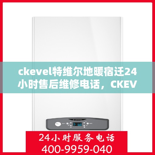 ckevel特维尔地暖宿迁24小时售后维修电话，CKEVEL特维尔地暖宿迁全天候售后维修服务热线