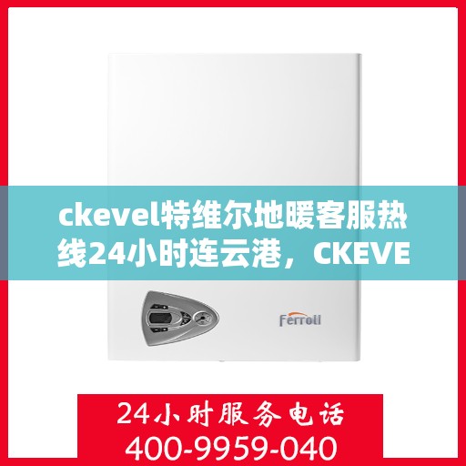 ckevel特维尔地暖客服热线24小时连云港，CKEVEL特维尔地暖连云港全天候客服热线，暖心服务不打烊