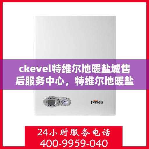 ckevel特维尔地暖盐城售后服务中心，特维尔地暖盐城售后服务中心，专业维修，温暖您的生活
