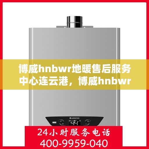 博威hnbwr地暖售后服务中心连云港，博威hnbwr地暖连云港售后服务中心，专业团队，贴心服务