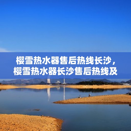 樱雪热水器售后热线长沙，樱雪热水器长沙售后热线及维修服务全攻略