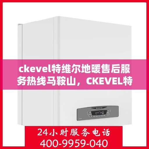 ckevel特维尔地暖售后服务热线马鞍山，CKEVEL特维尔地暖马鞍山售后服务热线详解