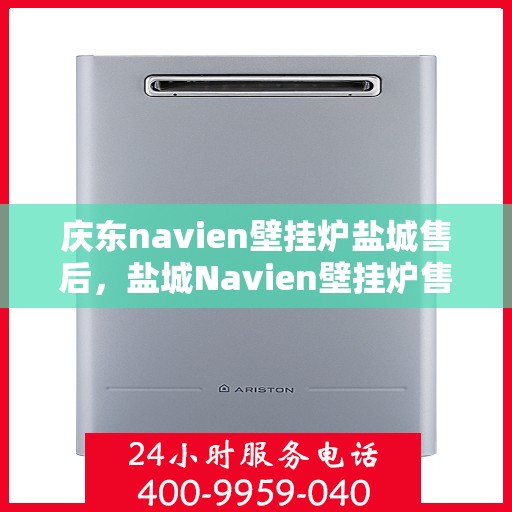 庆东navien壁挂炉盐城售后，盐城Navien壁挂炉售后服务中心，庆东专业团队为您温暖护航