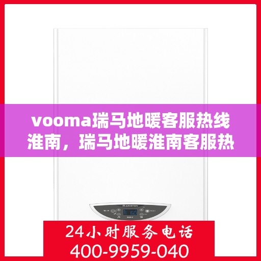 vooma瑞马地暖客服热线淮南，瑞马地暖淮南客服热线，专业解答您的地暖问题