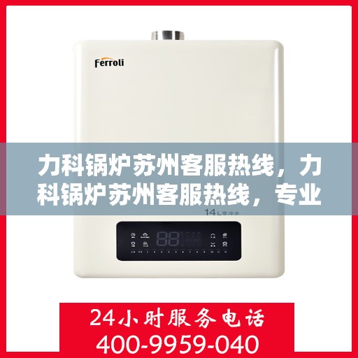 力科锅炉苏州客服热线，力科锅炉苏州客服热线，专业解答，贴心服务