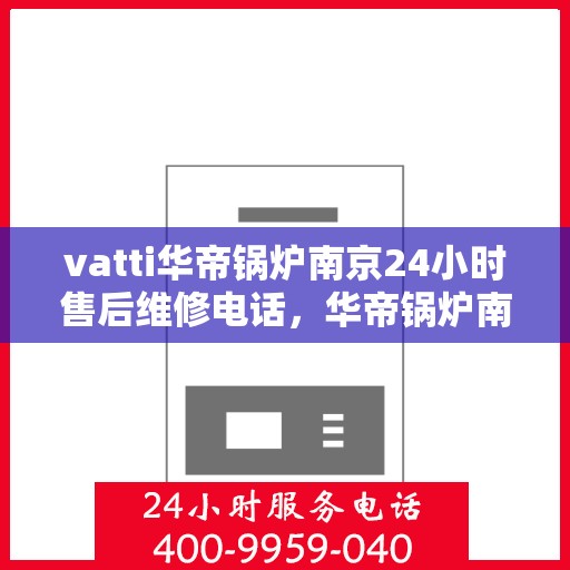 vatti华帝锅炉南京24小时售后维修电话，华帝锅炉南京全天候售后维修热线专业服务您身边的锅炉问题