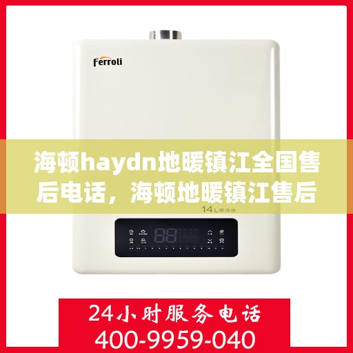 海顿haydn地暖镇江全国售后电话，海顿地暖镇江售后服务中心电话号码全攻略