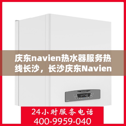 庆东navien热水器服务热线长沙，长沙庆东Navien热水器服务热线全面解析