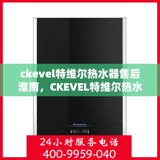 ckevel特维尔热水器售后淮南，CKEVEL特维尔热水器淮南售后服务解析