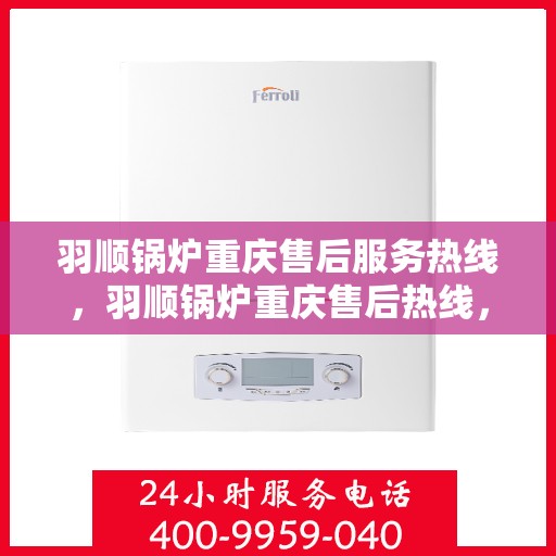 羽顺锅炉重庆售后服务热线，羽顺锅炉重庆售后热线，专业服务随叫随到