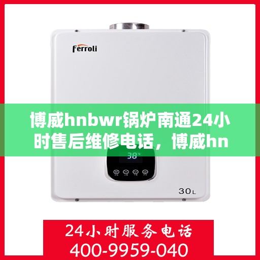 博威hnbwr锅炉南通24小时售后维修电话，博威hnbwr锅炉南通全天候售后维修服务热线