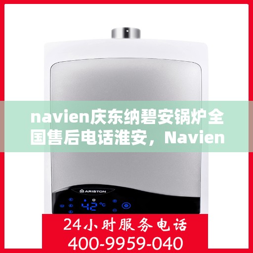 navien庆东纳碧安锅炉全国售后电话淮安，Navien庆东纳碧安锅炉全国售后电话公布，淮安地区服务热线全解析