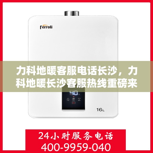 力科地暖客服电话长沙，力科地暖长沙客服热线重磅来袭！