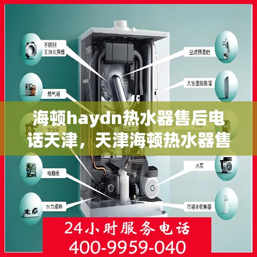 海顿haydn热水器售后电话天津，天津海顿热水器售后服务热线及支持详解