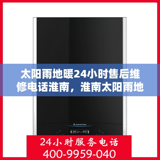 太阳雨地暖24小时售后维修电话淮南，淮南太阳雨地暖全天候售后维修服务热线