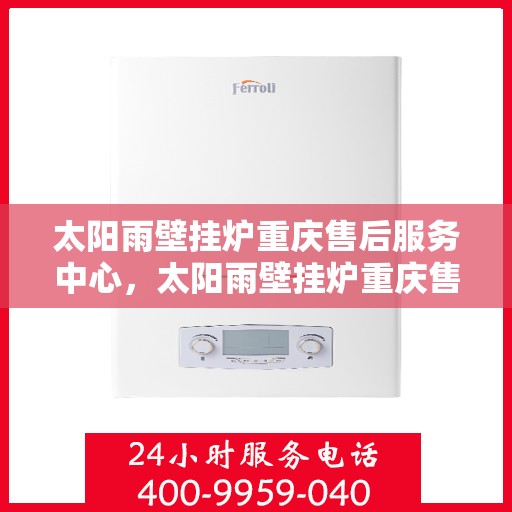 太阳雨壁挂炉重庆售后服务中心，太阳雨壁挂炉重庆售后服务中心，专业维修与贴心服务