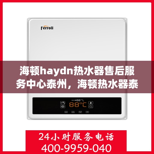 海顿haydn热水器售后服务中心泰州，海顿热水器泰州售后服务中心，专业维修，贴心服务