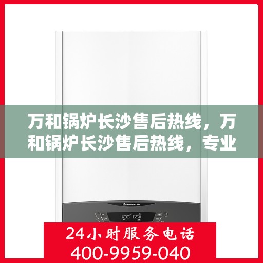 万和锅炉长沙售后热线，万和锅炉长沙售后热线，专业服务，贴心保障