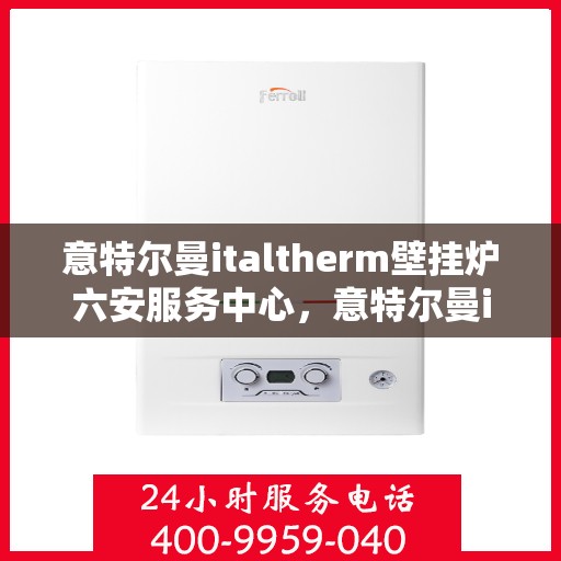 意特尔曼italtherm壁挂炉六安服务中心，意特尔曼italtherm壁挂炉六安专业服务中心