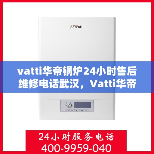 vatti华帝锅炉24小时售后维修电话武汉，Vatti华帝锅炉武汉售后维修电话全天候服务，专业解决您的锅炉问题！