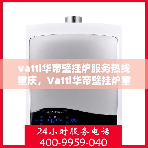 vatti华帝壁挂炉服务热线重庆，Vatti华帝壁挂炉重庆服务热线专线支持