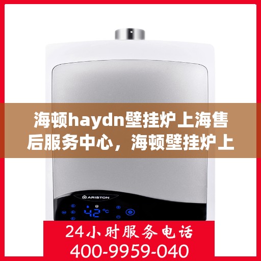 海顿haydn壁挂炉上海售后服务中心，海顿壁挂炉上海售后服务中心，专业维修，贴心服务
