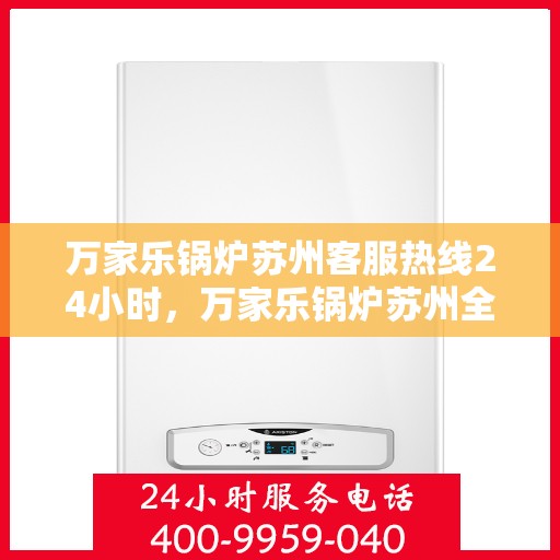 万家乐锅炉苏州客服热线24小时，万家乐锅炉苏州全天候客服热线，贴心服务不打烊