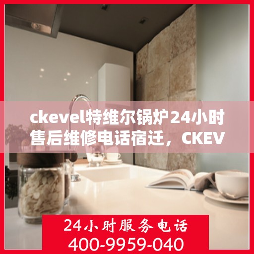 ckevel特维尔锅炉24小时售后维修电话宿迁，CKEVEL特维尔锅炉全天候售后维修服务热线，宿迁专业维修团队为您解答疑难！