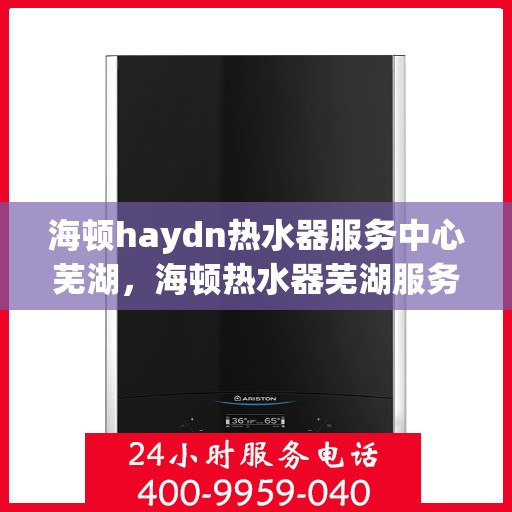 海顿haydn热水器服务中心芜湖，海顿热水器芜湖服务中心，专业维修，温暖您的生活