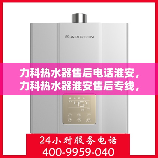 力科热水器售后电话淮安，力科热水器淮安售后专线，专业维修与贴心服务
