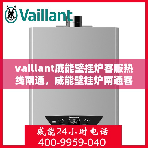 vaillant威能壁挂炉客服热线南通，威能壁挂炉南通客服热线，专业支持与解决方案一站式服务