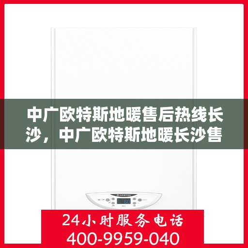 中广欧特斯地暖售后热线长沙，中广欧特斯地暖长沙售后热线及维修服务指南