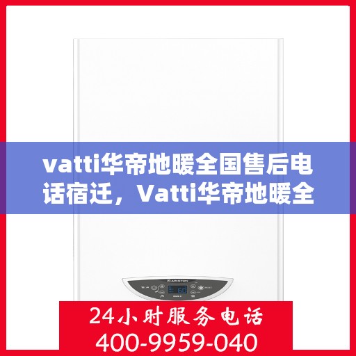 vatti华帝地暖全国售后电话宿迁，Vatti华帝地暖全国售后电话宿迁服务热线及维修指南