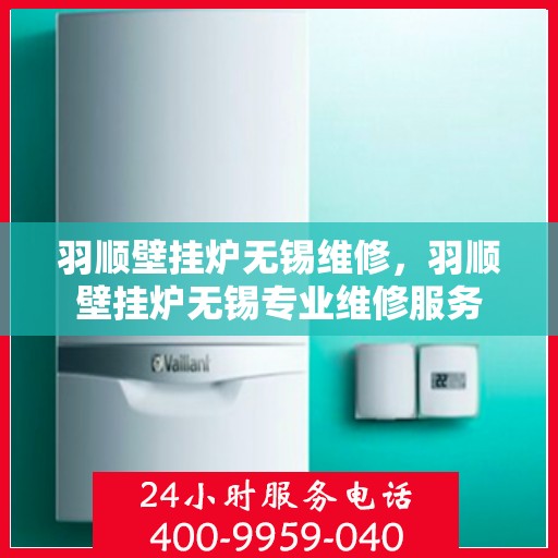 羽顺壁挂炉无锡维修，羽顺壁挂炉无锡专业维修服务