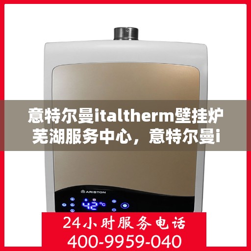 意特尔曼italtherm壁挂炉芜湖服务中心，意特尔曼italtherm壁挂炉芜湖专业服务中心