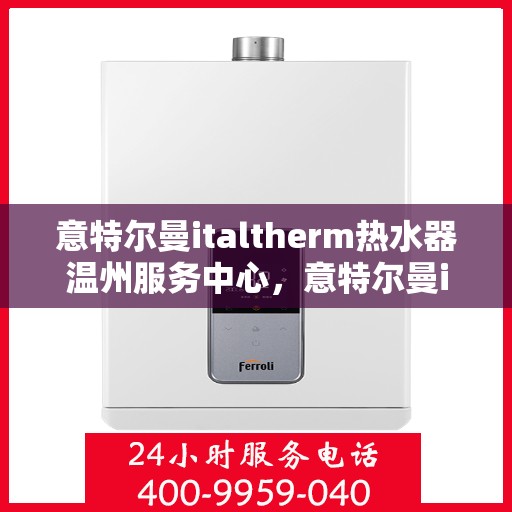 意特尔曼italtherm热水器温州服务中心，意特尔曼italtherm热水器温州服务中心，专业维修与优质服务同步进行