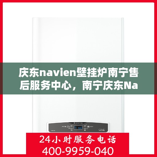 庆东navien壁挂炉南宁售后服务中心，南宁庆东Navien壁挂炉售后服务中心，专业维修与贴心服务