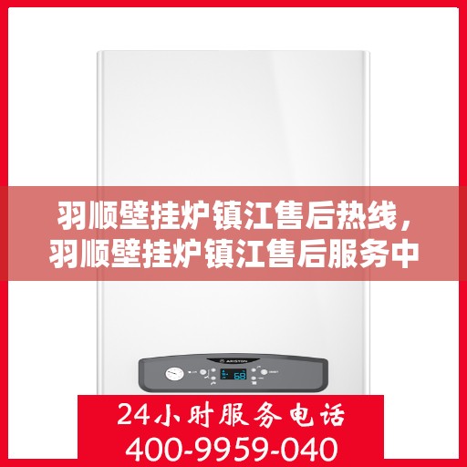羽顺壁挂炉镇江售后热线，羽顺壁挂炉镇江售后服务中心热线，专业维修、咨询一站式服务