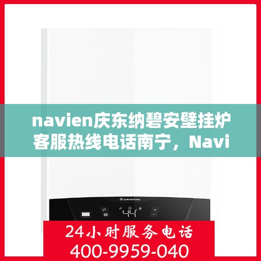 navien庆东纳碧安壁挂炉客服热线电话南宁，Navien庆东纳碧安壁挂炉南宁客服热线电话及售后支持