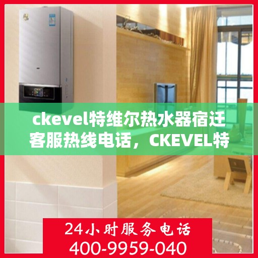 ckevel特维尔热水器宿迁客服热线电话，CKEVEL特维尔热水器宿迁客服热线电话全解析