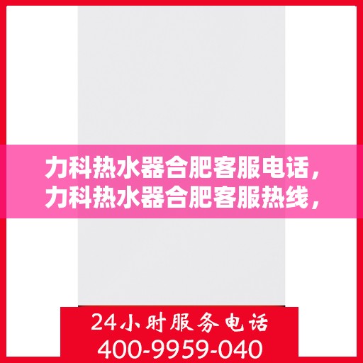 力科热水器合肥客服电话，力科热水器合肥客服热线，专业解答与售后无忧服务