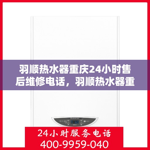 羽顺热水器重庆24小时售后维修电话，羽顺热水器重庆全天候售后维修热线