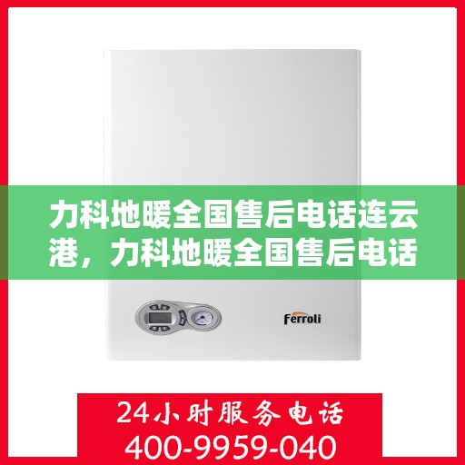 力科地暖全国售后电话连云港，力科地暖全国售后电话在连云港的服务热线及售后支持简介