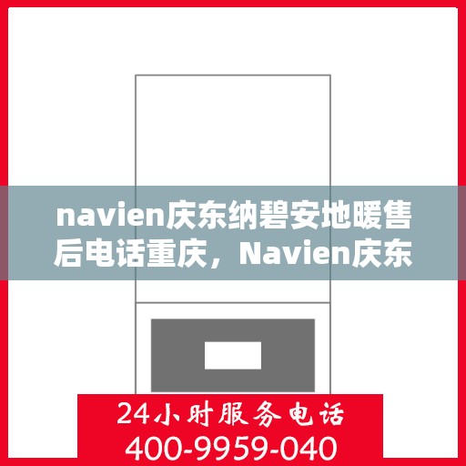 navien庆东纳碧安地暖售后电话重庆，Navien庆东纳碧安地暖重庆售后热线及维修服务电话