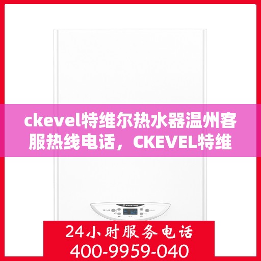 ckevel特维尔热水器温州客服热线电话，CKEVEL特维尔热水器温州客服热线电话全攻略