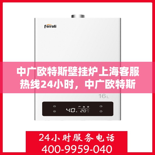 中广欧特斯壁挂炉上海客服热线24小时，中广欧特斯壁挂炉上海客服热线全天候服务，温暖不打烊