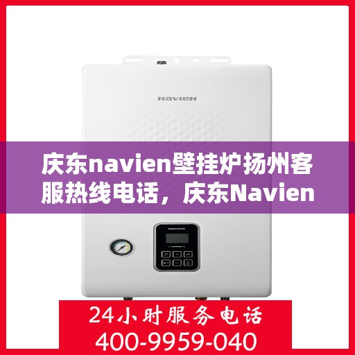 庆东navien壁挂炉扬州客服热线电话，庆东Navien壁挂炉扬州服务中心热线电话全攻略