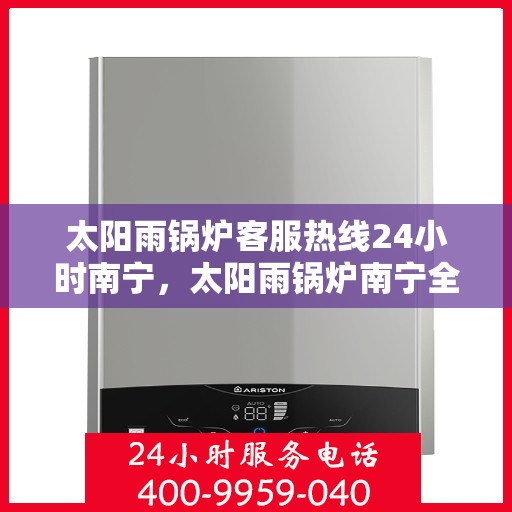 太阳雨锅炉客服热线24小时南宁，太阳雨锅炉南宁全天候客服热线，24小时为您服务