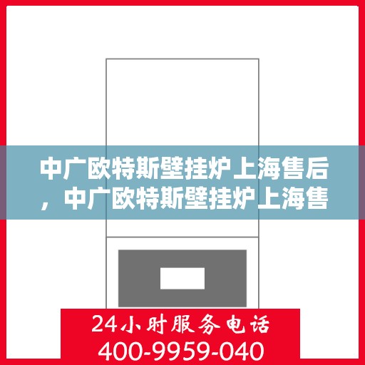 中广欧特斯壁挂炉上海售后，中广欧特斯壁挂炉上海售后服务中心，专业维修与优质服务